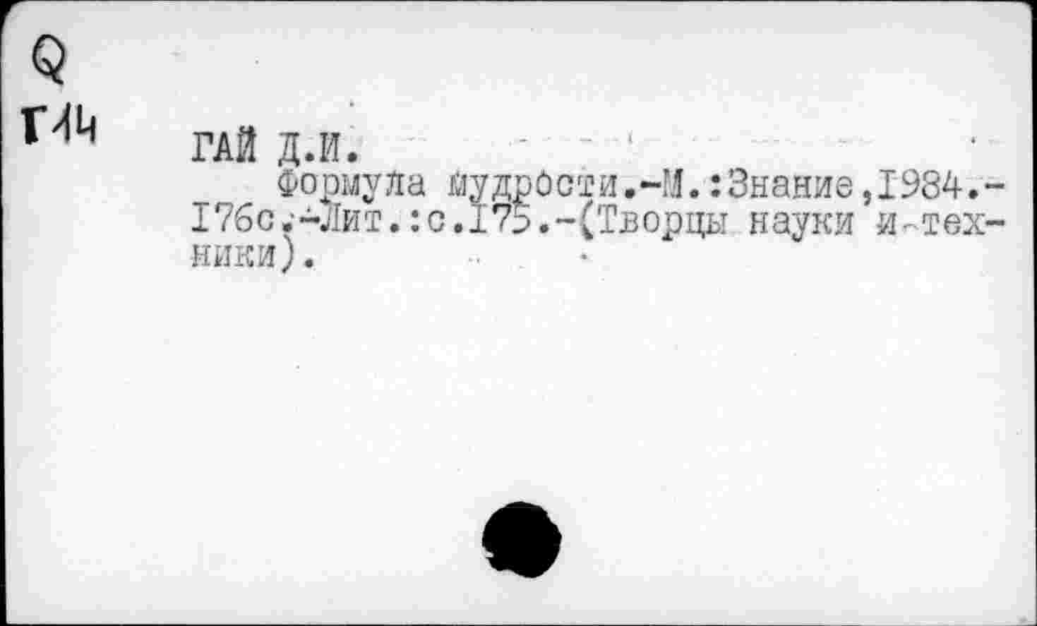 ﻿ГАЙ Д.И. ' ‘
Формула йудрОсти.Ч,!.:Знание,1984. 176с.‘-Лит.:0.175.-(Творцы науки и-тех ники).